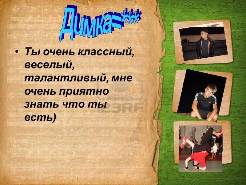 Ты очень классный, веселый, талантливый, мне очень приятно знать что ты есть) Димка=***